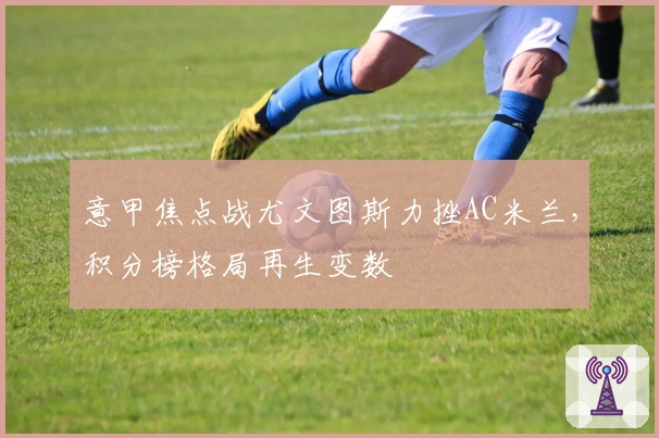 意甲焦点战尤文图斯力挫AC米兰，积分榜格局再生变数