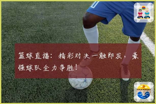 篮球直播：精彩对决一触即发，豪强球队全力争胜！