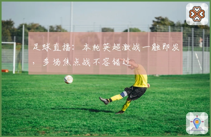 足球直播：本轮英超激战一触即发，多场焦点战不容错过