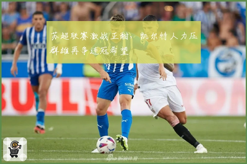 苏超联赛激战正酣，凯尔特人力压群雄再争连冠希望