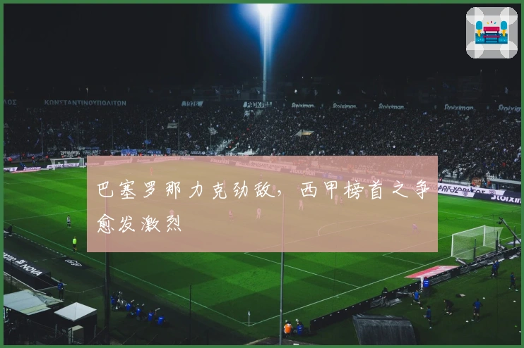 巴塞罗那力克劲敌，西甲榜首之争愈发激烈