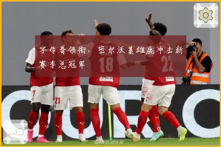 字母哥领衔，密尔沃基雄鹿冲击新赛季总冠军