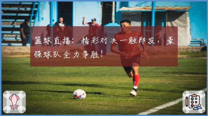 篮球直播：精彩对决一触即发，豪强球队全力争胜！