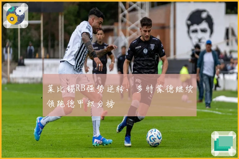 莱比锡RB强势逆转，多特蒙德继续领跑德甲积分榜