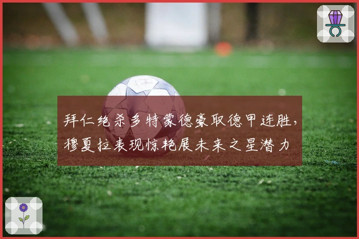 拜仁绝杀多特蒙德豪取德甲连胜，穆夏拉表现惊艳展未来之星潜力