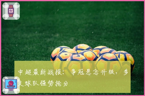 中超最新战报：争冠悬念升级，多支球队强势抢分