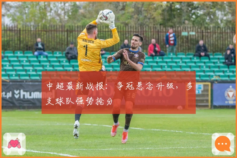 中超最新战报：争冠悬念升级，多支球队强势抢分