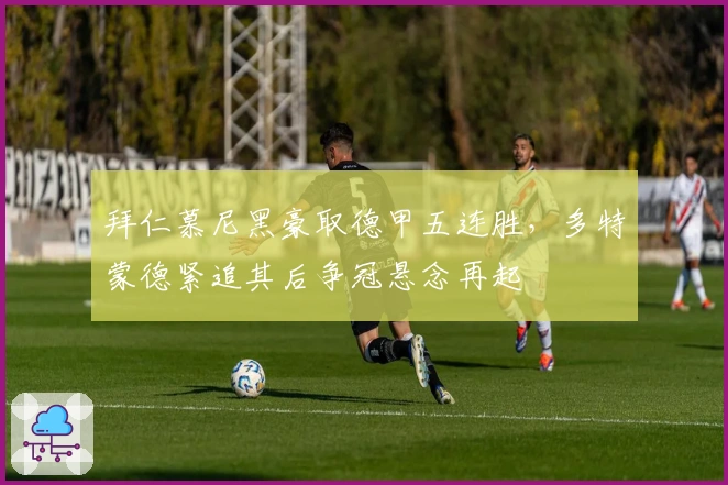 拜仁慕尼黑豪取德甲五连胜，多特蒙德紧追其后争冠悬念再起