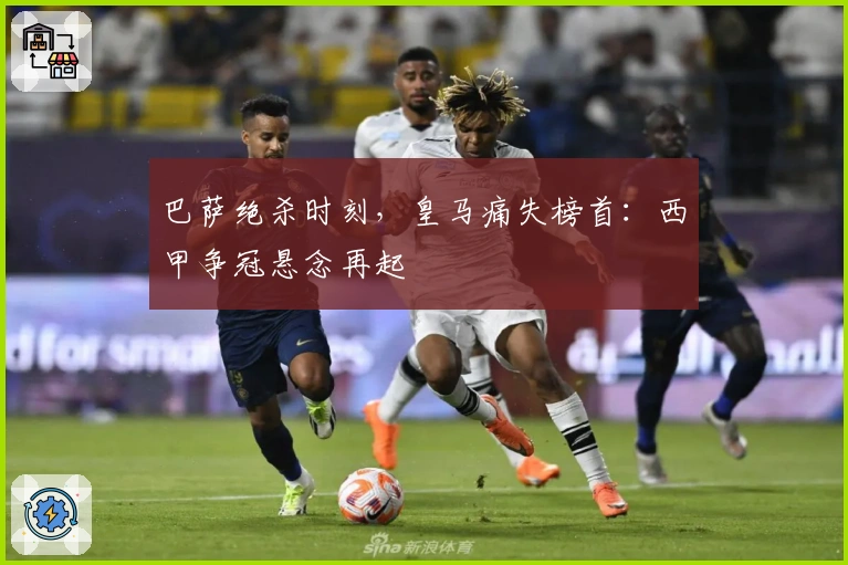 巴萨绝杀时刻，皇马痛失榜首：西甲争冠悬念再起