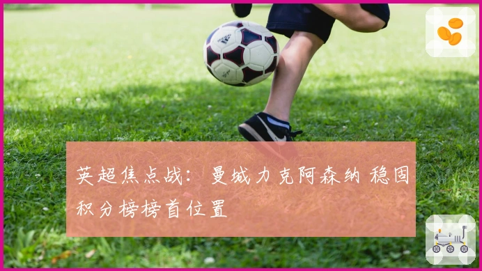 英超焦点战：曼城力克阿森纳 稳固积分榜榜首位置