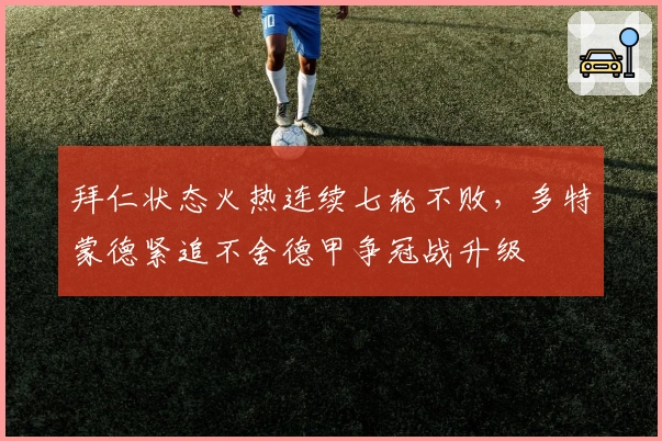 拜仁状态火热连续七轮不败，多特蒙德紧追不舍德甲争冠战升级