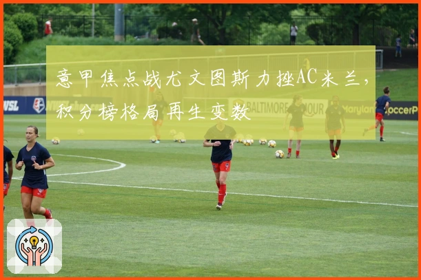 意甲焦点战尤文图斯力挫AC米兰，积分榜格局再生变数