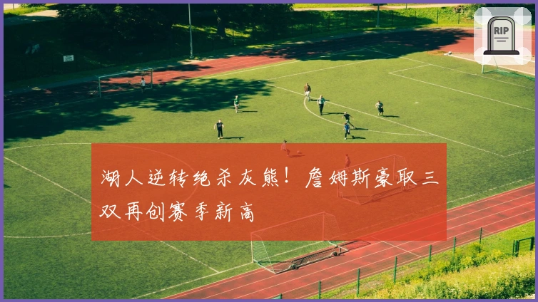 湖人逆转绝杀灰熊！詹姆斯豪取三双再创赛季新高