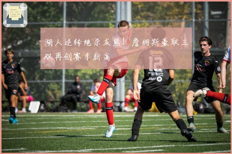 湖人逆转绝杀灰熊！詹姆斯豪取三双再创赛季新高