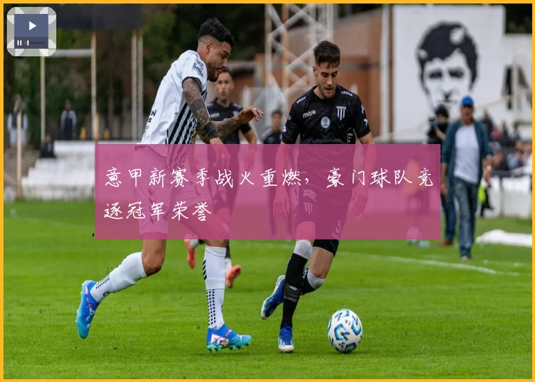 意甲新赛季战火重燃，豪门球队竞逐冠军荣誉