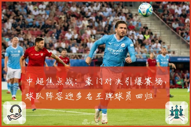 中超焦点战：豪门对决引爆赛场，球队阵容迎多名王牌球员回归