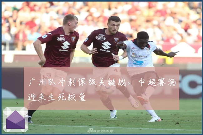 广州队冲刺保级关键战，中超赛场迎来生死较量