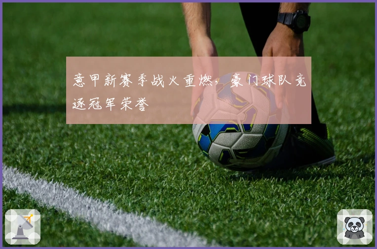 意甲新赛季战火重燃，豪门球队竞逐冠军荣誉