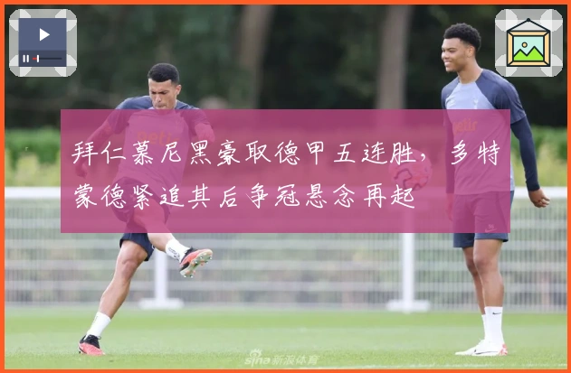 拜仁慕尼黑豪取德甲五连胜，多特蒙德紧追其后争冠悬念再起