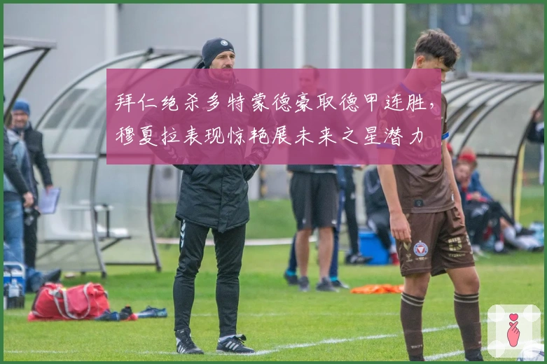 拜仁绝杀多特蒙德豪取德甲连胜，穆夏拉表现惊艳展未来之星潜力