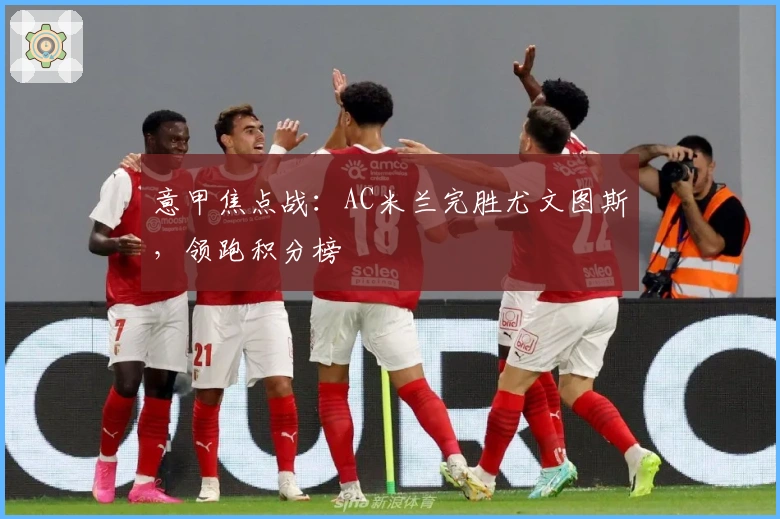 意甲焦点战：AC米兰完胜尤文图斯，领跑积分榜