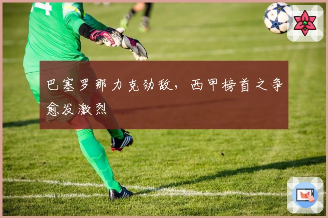 巴塞罗那力克劲敌，西甲榜首之争愈发激烈